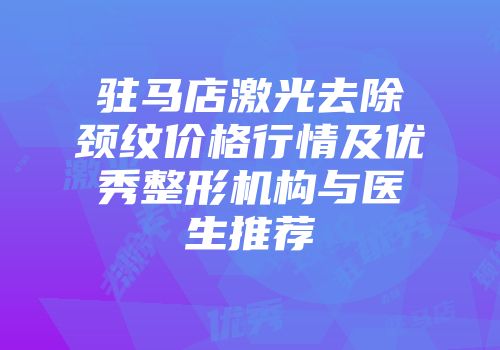 驻马店激光去除颈纹价格行情及优秀整形机构与医生推荐
