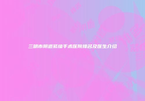 三明市阴道紧缩手术医院排名及医生介绍