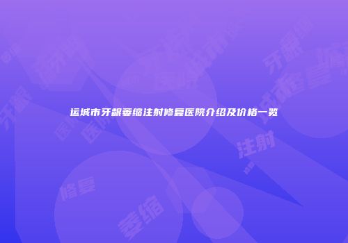 运城市牙龈萎缩注射修复医院介绍及价格一览