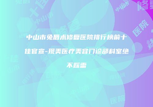 中山市兔唇术修复医院排行榜前十佳官宣-现美医疗美容门诊部科室绝不踩雷