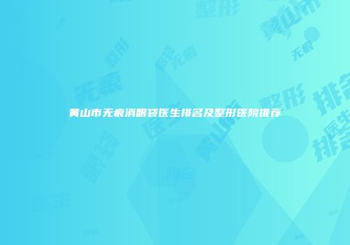黄山市无痕消眼袋医生排名及整形医院推荐