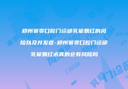 郑州赛雯口腔门诊部乳晕飘红的风险以及并发症-郑州赛雯口腔门诊部乳晕飘红术真的会有风险吗