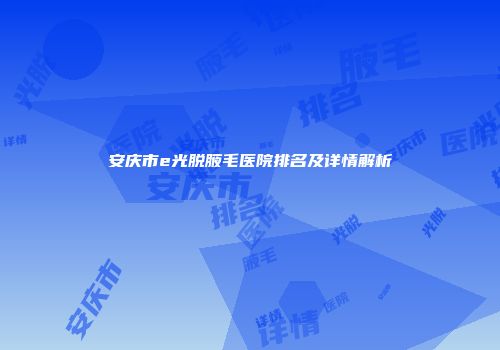 安庆市e光脱腋毛医院排名及详情解析