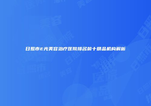 日照市E光美容治疗医院排名前十精品机构解析