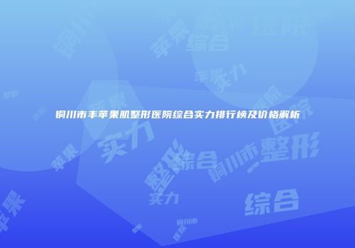铜川市丰苹果肌整形医院综合实力排行榜及价格解析