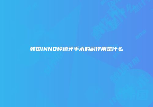 韩国INNO种植牙手术的副作用是什么