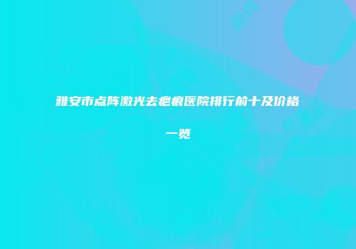 雅安市点阵激光去疤痕医院排行前十及价格一览