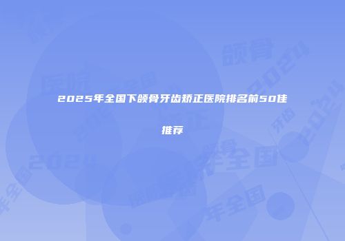 2025年全国下颌骨牙齿矫正医院排名前50佳推荐