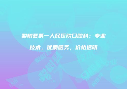 梨树县第一人民医院口腔科：专业技术，优质服务，价格透明