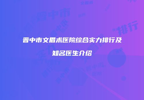 晋中市文眉术医院综合实力排行及知名医生介绍