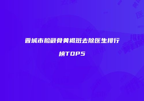 晋城市脸颧骨黄褐斑去除医生排行榜TOP5