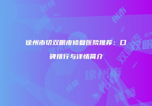 徐州市切双眼皮修复医院推荐：口碑排行与详情简介