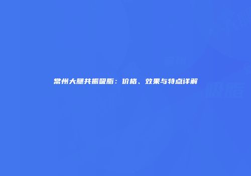 常州大腿共振吸脂：价格、效果与特点详解