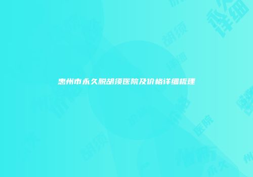 惠州市永久脱胡须医院及价格详细梳理