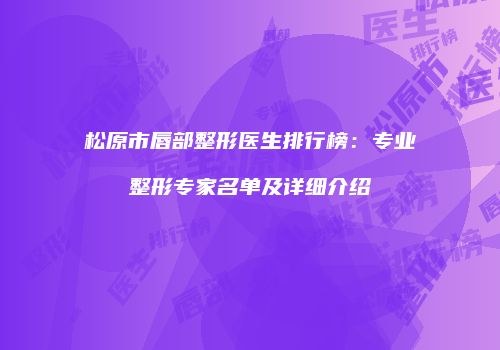 松原市唇部整形医生排行榜：专业整形专家名单及详细介绍