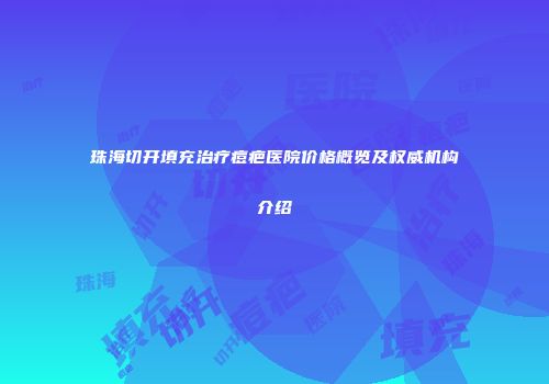 珠海切开填充治疗痘疤医院价格概览及权威机构介绍