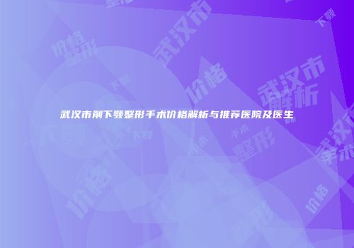 武汉市削下颚整形手术价格解析与推荐医院及医生