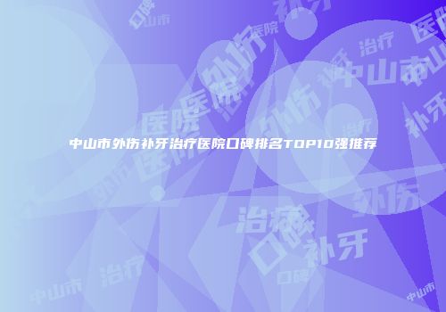 中山市外伤补牙治疗医院口碑排名TOP10强推荐