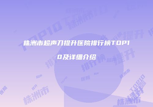 株洲市超声刀提升医院排行榜TOP10及详细介绍