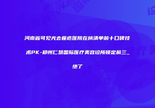 河南省可见光去痤疮医院在榜清单前十口碑技术PK-郑州仁慧国际医疗美容诊所锁定前三_绝了