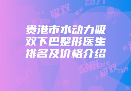贵港市水动力吸双下巴整形医生排名及价格介绍