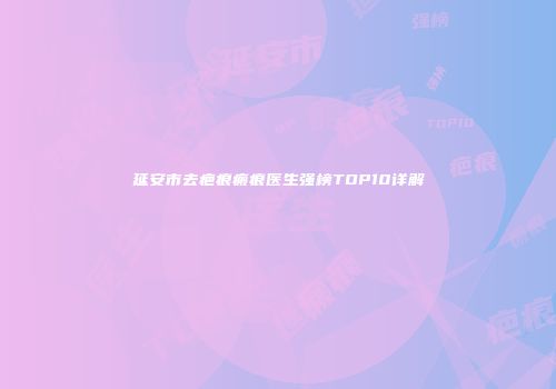 延安市去疤痕瘢痕医生强榜TOP10详解