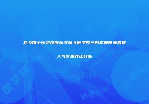 新乡市中医院皮肤科与新乡医学院三附院整形美容科人气医生对比分析