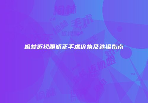 榆林近视眼矫正手术价格及选择指南