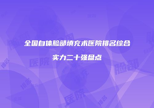全国自体脸部填充术医院排名综合实力二十强盘点
