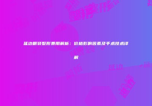 延边眼袋整形费用解析：价格影响因素及手术技术详解