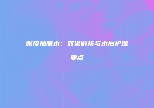 眼皮抽脂术：效果解析与术后护理要点