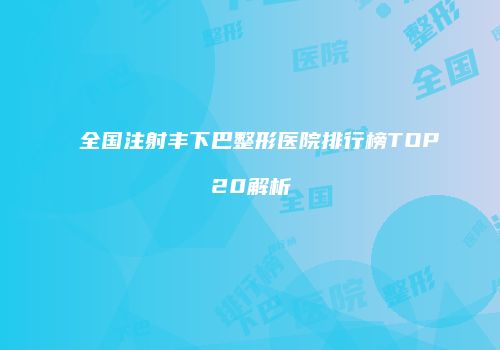 全国注射丰下巴整形医院排行榜TOP20解析