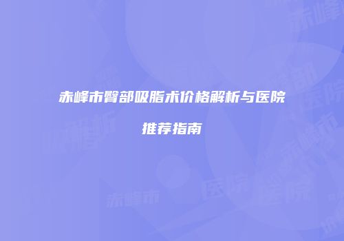 赤峰市臀部吸脂术价格解析与医院推荐指南