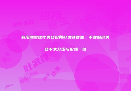 襄阳熙蒙医疗美容诊所叶武锋医生：专业整形美容专家介绍与价格一览