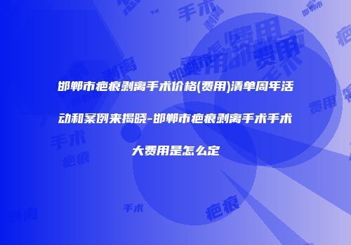 邯郸市疤痕剥离手术价格(费用)清单周年活动和案例来揭晓-邯郸市疤痕剥离手术手术大费用是怎么定