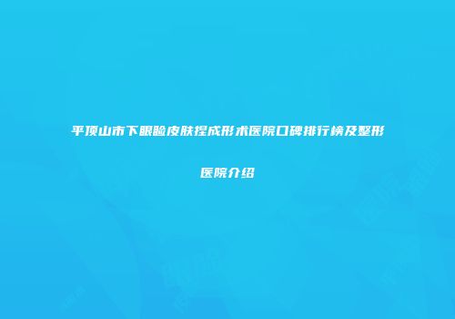 平顶山市下眼睑皮肤捏成形术医院口碑排行榜及整形医院介绍