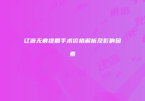 辽源无痕提眉手术价格解析及影响因素