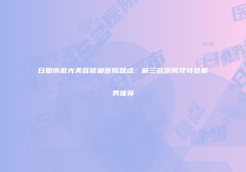 日照市激光美容除皱医院盘点：前三名医院及特色服务推荐