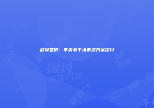 颧骨整形：审美与手术解决方案探讨