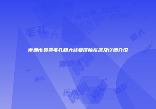 南通市鼻翼毛孔粗大修复医院排名及详细介绍