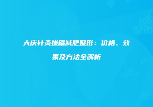 大庆针灸拔罐减肥整形：价格、效果及方法全解析