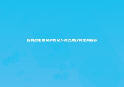 纹身后泡温泉争议及东莞去除纹身医院推荐