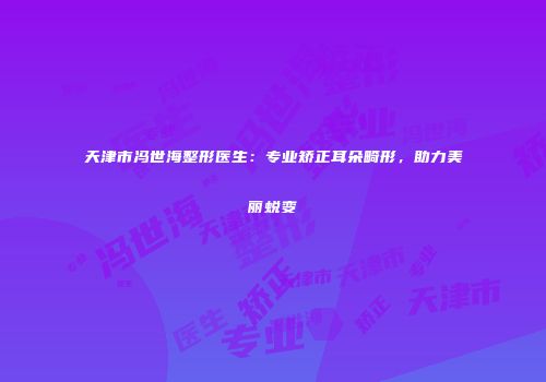 天津市冯世海整形医生：专业矫正耳朵畸形，助力美丽蜕变