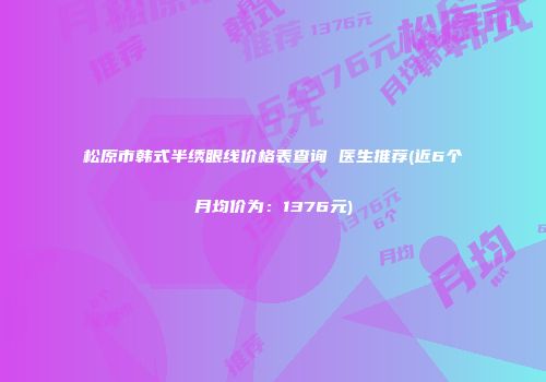 松原市韩式半绣眼线价格表查询 医生推荐(近6个月均价为：1376元)