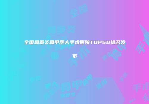 全国鼻窦炎鼻甲肥大手术医院TOP50排名发布