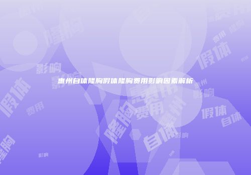 惠州自体隆胸假体隆胸费用影响因素解析