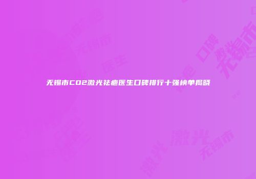 无锡市CO2激光祛疤医生口碑排行十强榜单揭晓