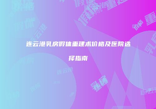 连云港乳房假体重建术价格及医院选择指南