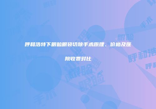呼和浩特下眼睑眼袋切除手术原理、价格及医院收费对比