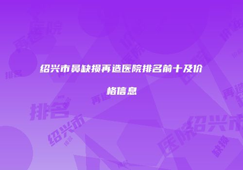 绍兴市鼻缺损再造医院排名前十及价格信息